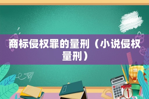 商標侵權罪的量刑（小說侵權量刑）
