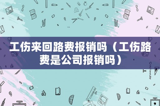 工傷來回路費報銷嗎（工傷路費是公司報銷嗎）
