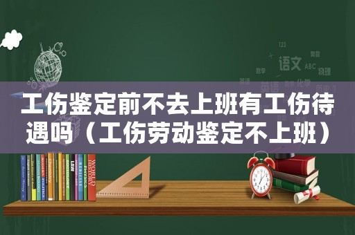 工傷鑒定前不去上班有工傷待遇嗎（工傷勞動鑒定不上班）