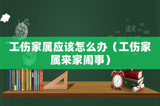 工傷家屬應(yīng)該怎么辦（工傷家屬來家鬧事）