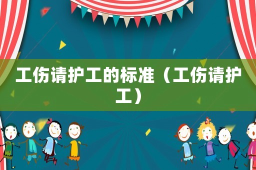 工傷請護工的標(biāo)準(zhǔn)（工傷請護工）