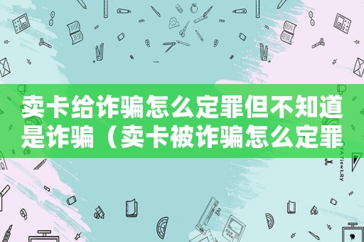 賣卡給詐騙怎么定罪但不知道是詐騙（賣卡被詐騙怎么定罪的呢）