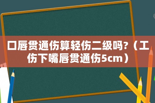口唇貫通傷算輕傷二級嗎?（工傷下嘴唇貫通傷5cm）