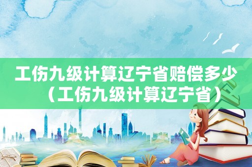 工傷九級計算遼寧省賠償多少（工傷九級計算遼寧省）
