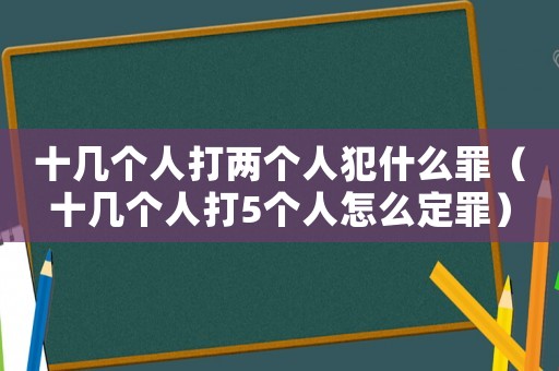 十幾個人打兩個人犯什么罪（十幾個人打5個人怎么定罪）