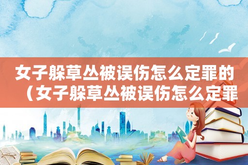 女子躲草叢被誤傷怎么定罪的（女子躲草叢被誤傷怎么定罪）
