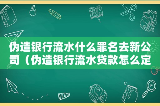 偽造銀行流水什么罪名去新公司（偽造銀行流水貸款怎么定罪）