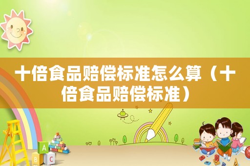 十倍食品賠償標準怎么算（十倍食品賠償標準）
