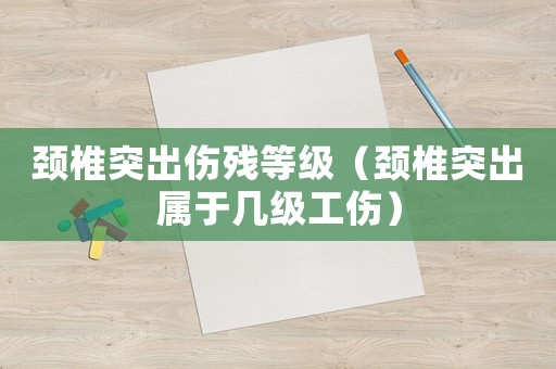 頸椎突出傷殘等級（頸椎突出屬于幾級工傷）