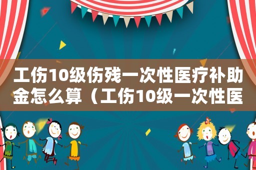 工傷10級傷殘一次性醫療補助金怎么算（工傷10級一次性醫療補償標準）