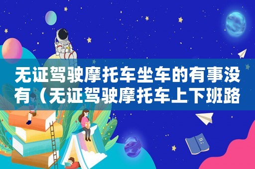 無(wú)證駕駛摩托車坐車的有事沒(méi)有（無(wú)證駕駛摩托車上下班路上工傷嗎）