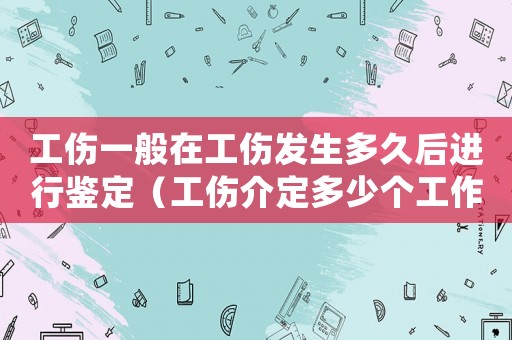 工傷一般在工傷發生多久后進行鑒定（工傷介定多少個工作日出結果）
