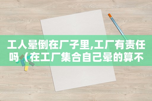 工人暈倒在廠子里,工廠有責任嗎（在工廠集合自己暈的算不算是工傷）