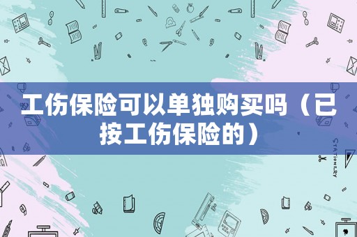 工傷保險可以單獨購買嗎（已按工傷保險的）