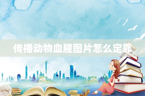 傳播動(dòng)物血腥圖片怎么定罪