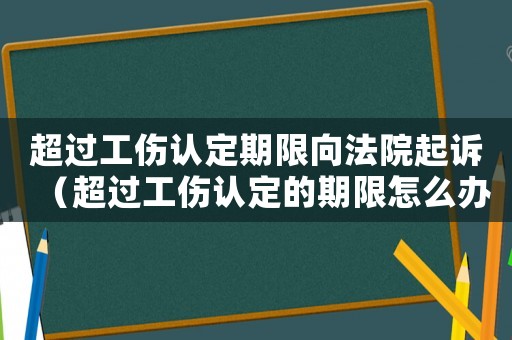 超過工傷認定期限向法院起訴（超過工傷認定的期限怎么辦）