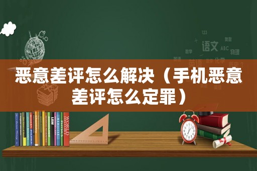 惡意差評怎么解決（手機惡意差評怎么定罪）