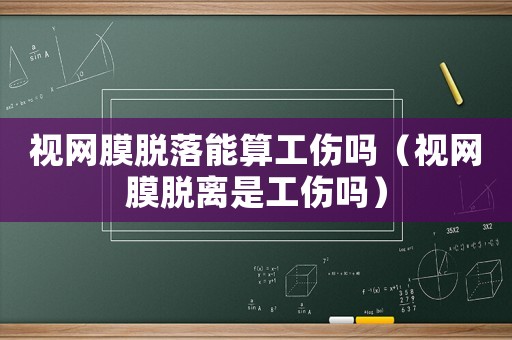 視網膜脫落能算工傷嗎（視網膜脫離是工傷嗎）