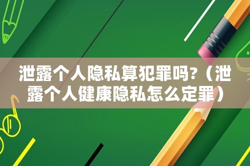 泄露個人隱私算犯罪嗎?（泄露個人健康隱私怎么定罪）