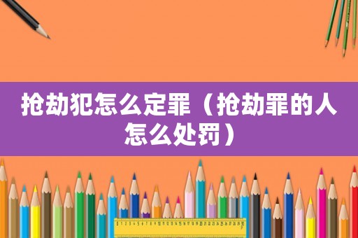 搶劫犯怎么定罪（搶劫罪的人怎么處罰）