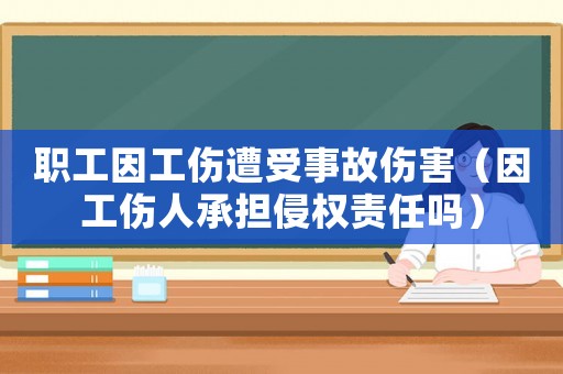 職工因工傷遭受事故傷害（因工傷人承擔侵權責任嗎）