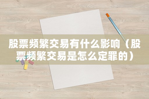 股票頻繁交易有什么影響（股票頻繁交易是怎么定罪的）
