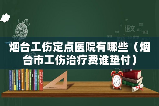 煙臺工傷定點醫院有哪些（煙臺市工傷治療費誰墊付）