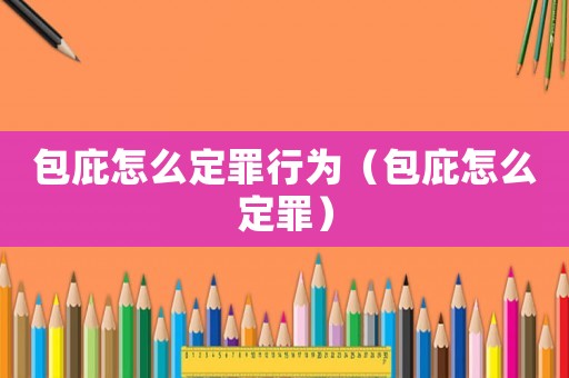 包庇怎么定罪行為（包庇怎么定罪）