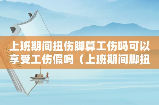 上班期間扭傷腳算工傷嗎可以享受工傷假嗎（上班期間腳扭傷算不算工傷）