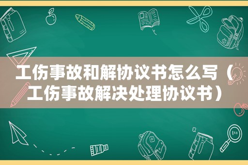 工傷事故和解協議書怎么寫（工傷事故解決處理協議書）