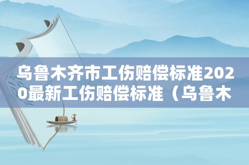 烏魯木齊市工傷賠償標(biāo)準(zhǔn)2020最新工傷賠償標(biāo)準(zhǔn)（烏魯木齊社保查詢工傷）