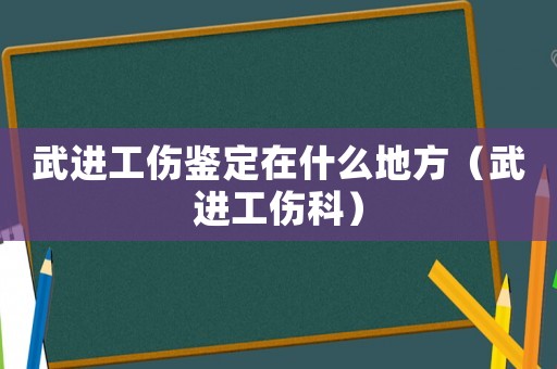 武進工傷鑒定在什么地方（武進工傷科）