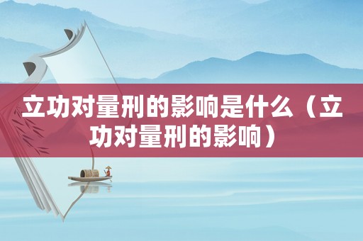 立功對量刑的影響是什么（立功對量刑的影響）