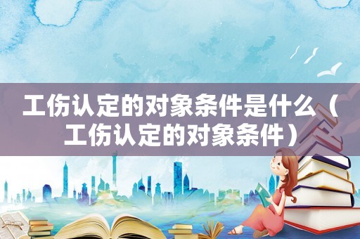 工傷認定的對象條件是什么（工傷認定的對象條件）