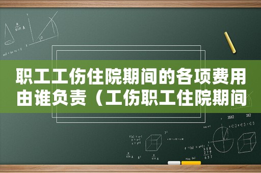 職工工傷住院期間的各項費用由誰負責（工傷職工住院期間交通費）