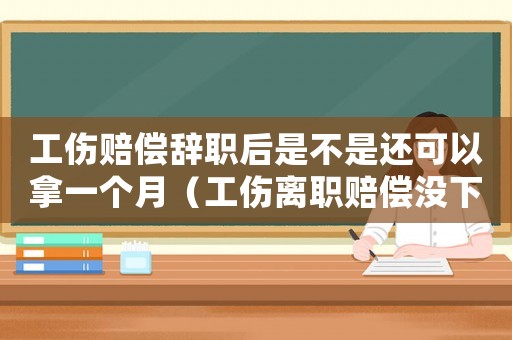 工傷賠償辭職后是不是還可以拿一個月（工傷離職賠償沒下來能辦離職手續嗎）
