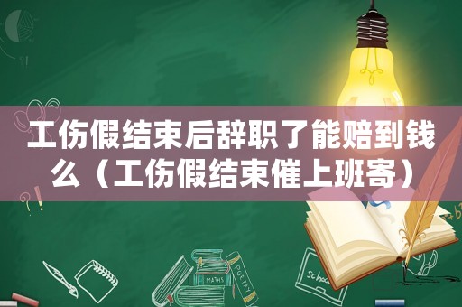 工傷假結(jié)束后辭職了能賠到錢么（工傷假結(jié)束催上班寄）