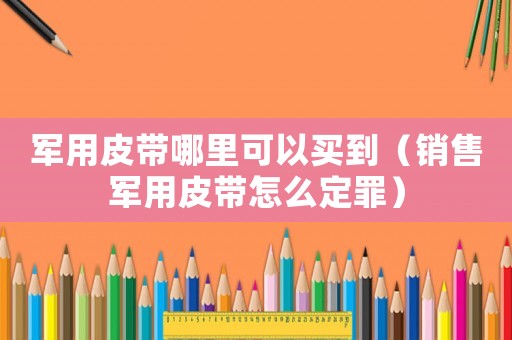 軍用皮帶哪里可以買到（銷售軍用皮帶怎么定罪）