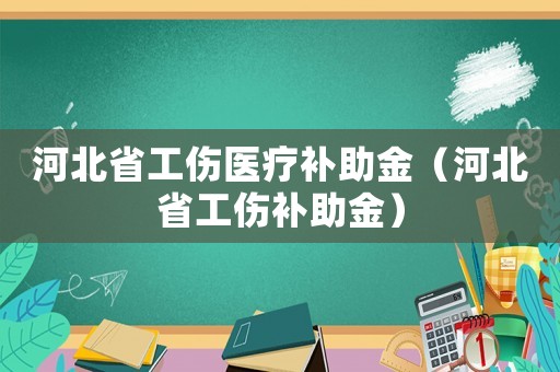 河北省工傷醫療補助金（河北省工傷補助金）
