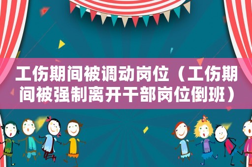 工傷期間被調動崗位（工傷期間被強制離開干部崗位倒班）