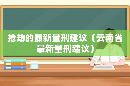 搶劫的最新量刑建議（云南省最新量刑建議）