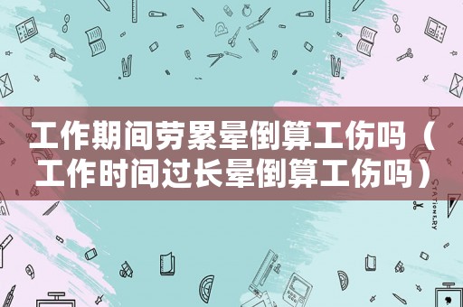 工作期間勞累暈倒算工傷嗎（工作時間過長暈倒算工傷嗎）