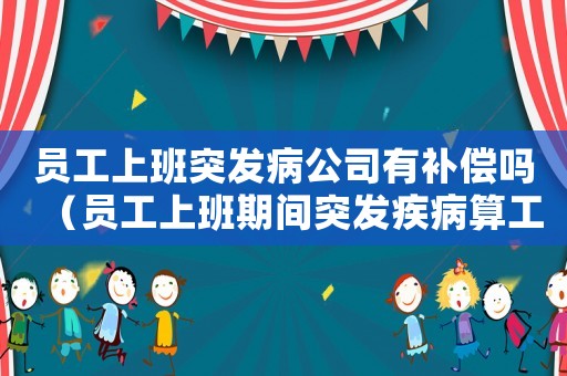 員工上班突發病公司有補償嗎（員工上班期間突發疾病算工傷嗎）