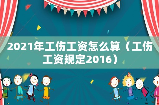 2021年工傷工資怎么算（工傷工資規(guī)定2016）