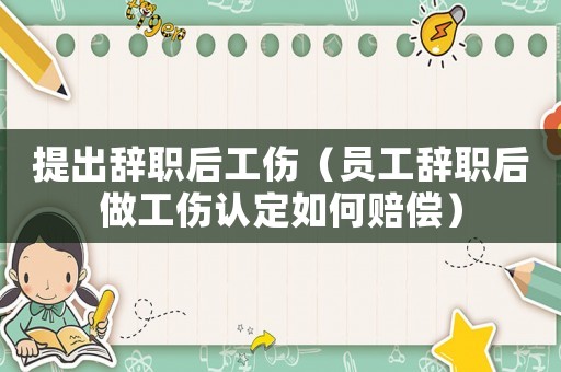 提出辭職后工傷（員工辭職后做工傷認(rèn)定如何賠償）