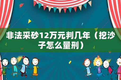 非法采砂12萬元判幾年（挖沙子怎么量刑）