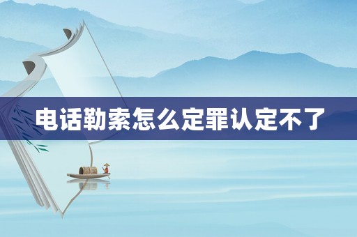 電話勒索怎么定罪認定不了