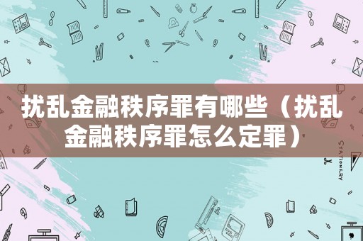 擾亂金融秩序罪有哪些（擾亂金融秩序罪怎么定罪）