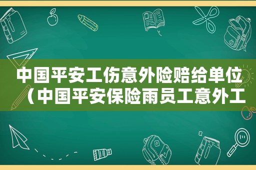 中國平安工傷意外險賠給單位（中國平安保險雨員工意外工傷險）