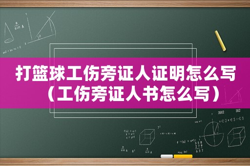 打籃球工傷旁證人證明怎么寫（工傷旁證人書怎么寫）
